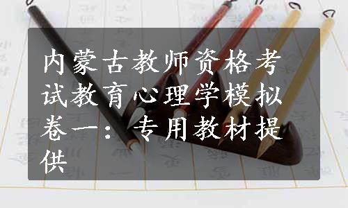 内蒙古教师资格考试教育心理学模拟卷一：专用教材提供