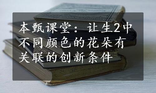 本甄课堂：让生2中不同颜色的花朵有关联的创新条件