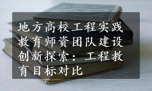 地方高校工程实践教育师资团队建设创新探索：工程教育目标对比