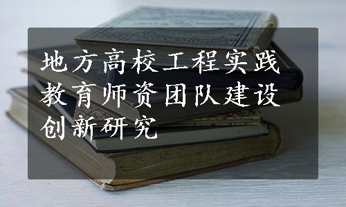 地方高校工程实践教育师资团队建设创新研究