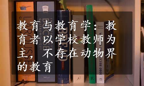 教育与教育学：教育者以学校教师为主，不存在动物界的教育