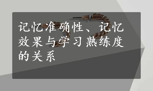 记忆准确性、记忆效果与学习熟练度的关系