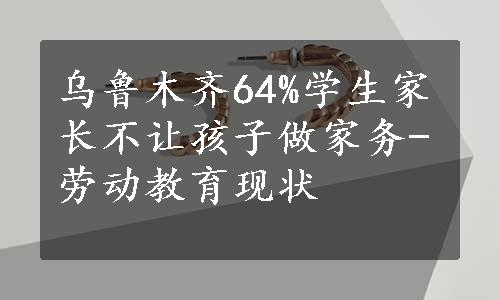 乌鲁木齐64%学生家长不让孩子做家务-劳动教育现状