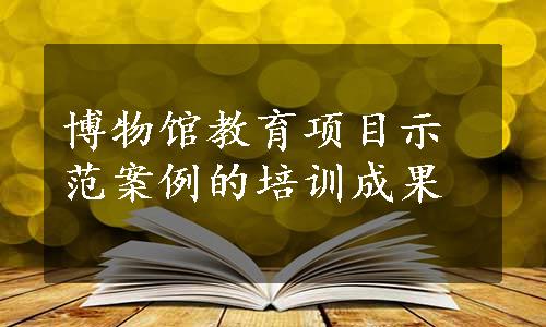 博物馆教育项目示范案例的培训成果