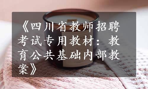 《四川省教师招聘考试专用教材：教育公共基础内部教案》