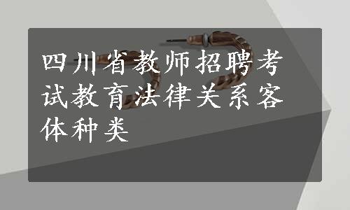 四川省教师招聘考试教育法律关系客体种类