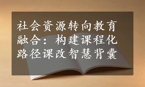 社会资源转向教育融合：构建课程化路径课改智慧背囊