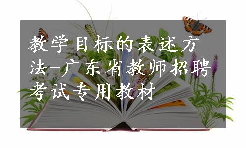 教学目标的表述方法-广东省教师招聘考试专用教材