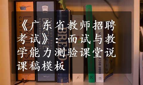 《广东省教师招聘考试》：面试与教学能力测验课堂说课稿模板