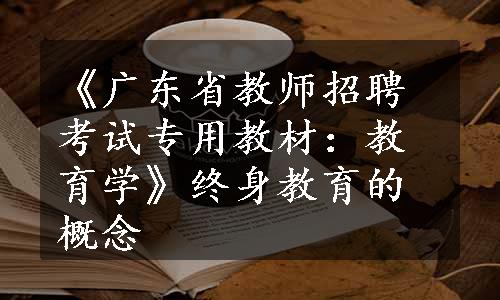 《广东省教师招聘考试专用教材：教育学》终身教育的概念