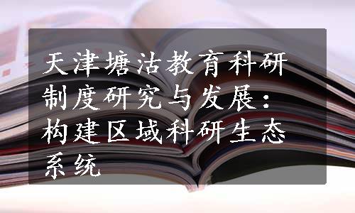 天津塘沽教育科研制度研究与发展：构建区域科研生态系统