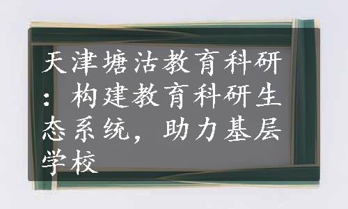 天津塘沽教育科研：构建教育科研生态系统，助力基层学校