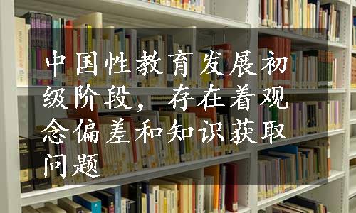 中国性教育发展初级阶段，存在着观念偏差和知识获取问题