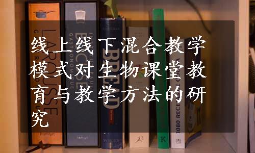 线上线下混合教学模式对生物课堂教育与教学方法的研究