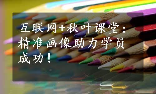 互联网+秋叶课堂：精准画像助力学员成功！