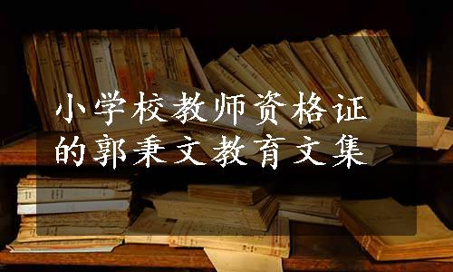 小学校教师资格证的郭秉文教育文集