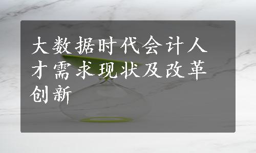 大数据时代会计人才需求现状及改革创新