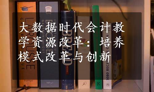 大数据时代会计教学资源改革：培养模式改革与创新