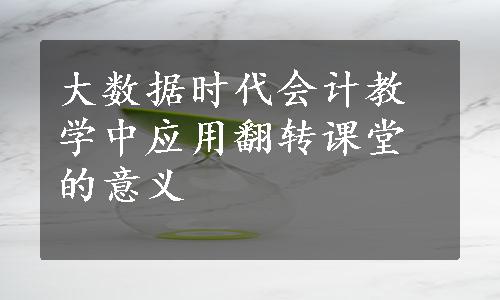 大数据时代会计教学中应用翻转课堂的意义