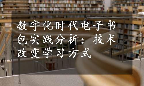 数字化时代电子书包实践分析：技术改变学习方式