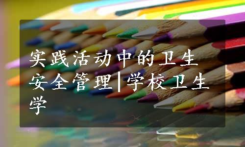 实践活动中的卫生安全管理|学校卫生学