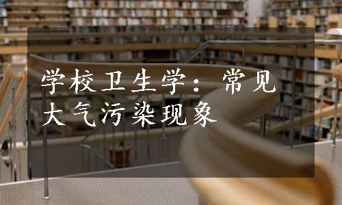 学校卫生学：常见大气污染现象