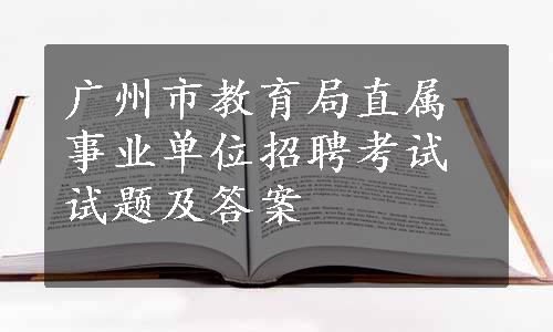 广州市教育局直属事业单位招聘考试试题及答案