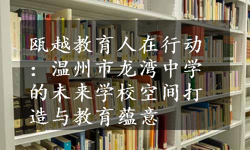 瓯越教育人在行动：温州市龙湾中学的未来学校空间打造与教育蕴意