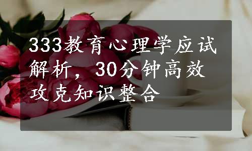 333教育心理学应试解析，30分钟高效攻克知识整合