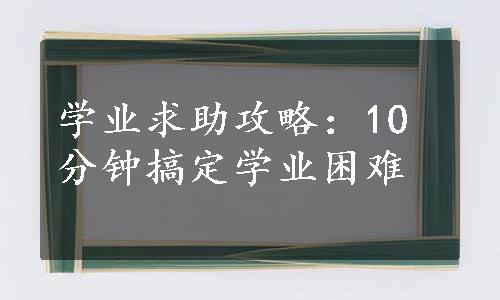 学业求助攻略：10分钟搞定学业困难