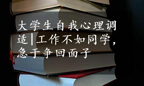 大学生自我心理调适|工作不如同学，急于争回面子