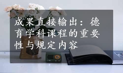 成果直接输出：德育学科课程的重要性与规定内容