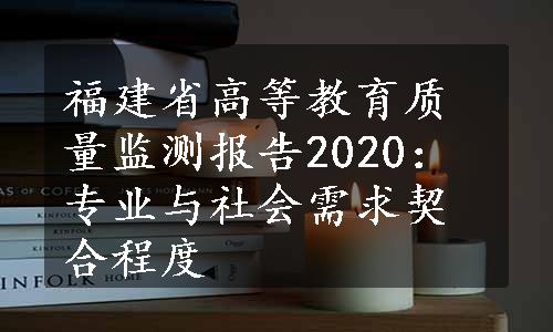 福建省高等教育质量监测报告2020：专业与社会需求契合程度