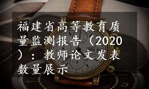 福建省高等教育质量监测报告（2020）：教师论文发表数量展示