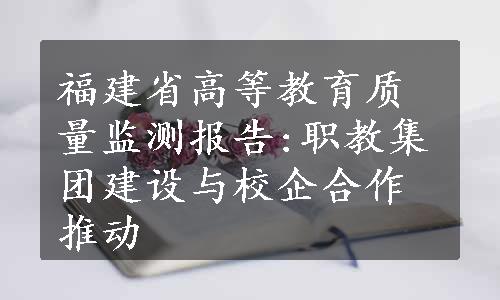 福建省高等教育质量监测报告:职教集团建设与校企合作推动