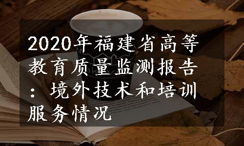 2020年福建省高等教育质量监测报告：境外技术和培训服务情况