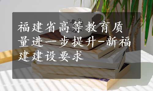 福建省高等教育质量进一步提升-新福建建设要求