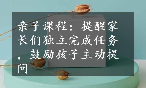 亲子课程：提醒家长们独立完成任务，鼓励孩子主动提问