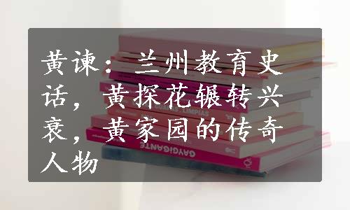 黄谏：兰州教育史话，黄探花辗转兴衰，黄家园的传奇人物