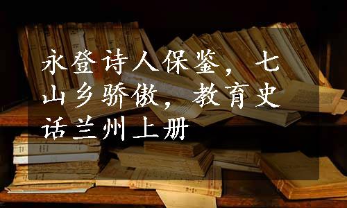 永登诗人保鉴，七山乡骄傲，教育史话兰州上册