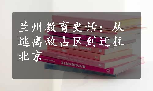 兰州教育史话：从逃离敌占区到迁往北京