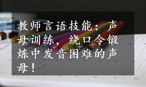 教师言语技能：声母训练，绕口令锻炼中发音困难的声母！