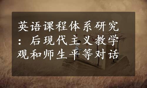 英语课程体系研究：后现代主义教学观和师生平等对话