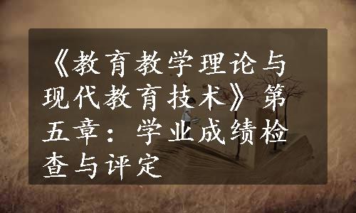 《教育教学理论与现代教育技术》第五章：学业成绩检查与评定