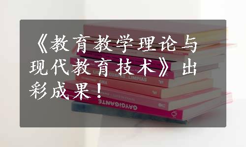 《教育教学理论与现代教育技术》出彩成果！