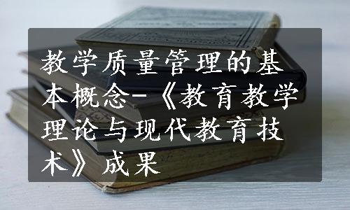 教学质量管理的基本概念-《教育教学理论与现代教育技术》成果