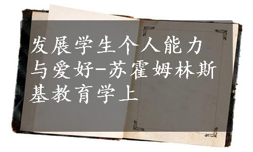 发展学生个人能力与爱好-苏霍姆林斯基教育学上