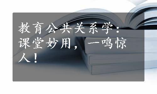 教育公共关系学：课堂妙用，一鸣惊人！