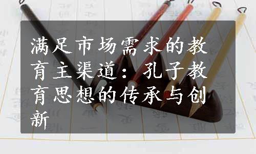 满足市场需求的教育主渠道：孔子教育思想的传承与创新