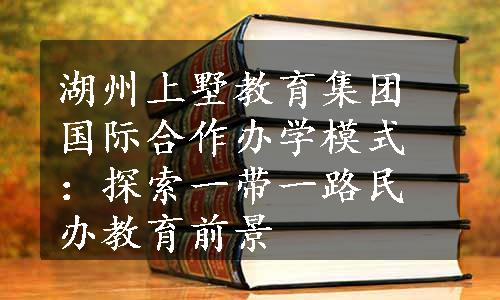 湖州上墅教育集团国际合作办学模式：探索一带一路民办教育前景